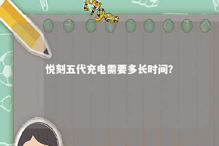 悦刻五代充电需要多长时间？ 